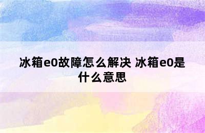 冰箱e0故障怎么解决 冰箱e0是什么意思